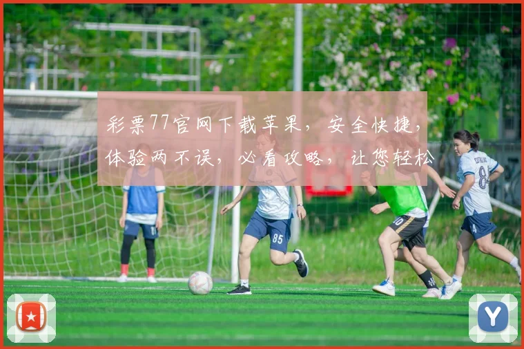 彩票77官网下载苹果，安全快捷，体验两不误，必看攻略，让您轻松中大奖，快来下载体验吧