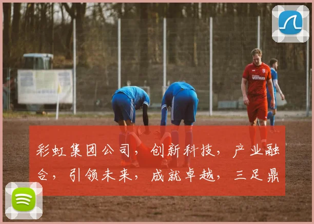 彩虹集团公司，创新科技，产业融合，引领未来，成就卓越，三足鼎立，共筑辉煌。