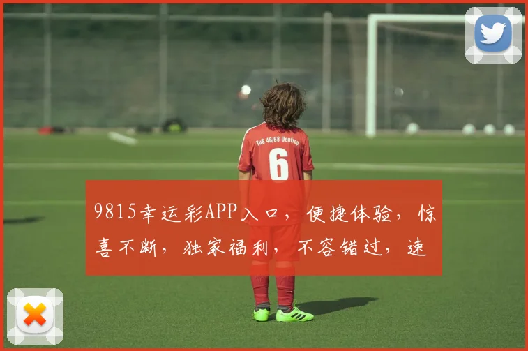 9815幸运彩APP入口，便捷体验，惊喜不断，独家福利，不容错过，速来下载