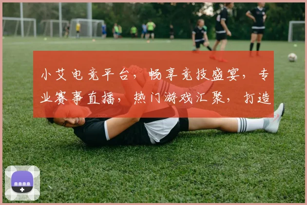 小艾电竞平台，畅享竞技盛宴，专业赛事直播，热门游戏汇聚，打造极致游戏体验，三重福利等你来