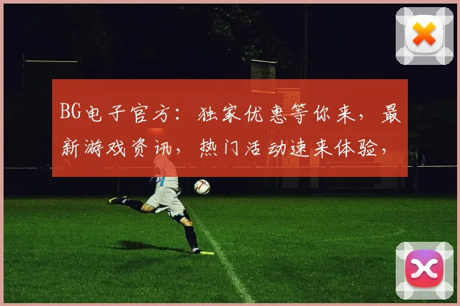 BG电子官方：独家优惠等你来，最新游戏资讯，热门活动速来体验，精彩不容错过