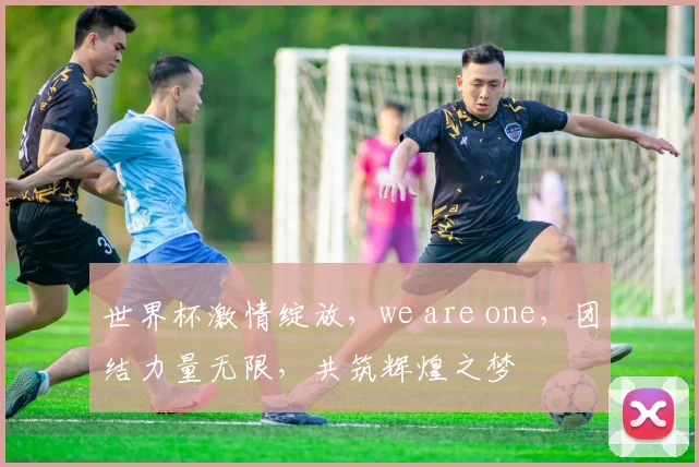 世界杯激情绽放，we are one，团结力量无限，共筑辉煌之梦
