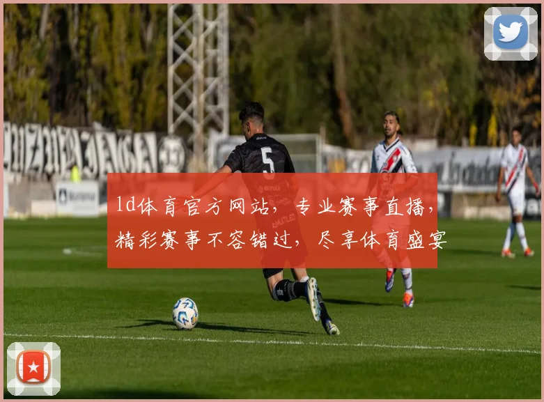 ld体育官方网站，专业赛事直播，精彩赛事不容错过，尽享体育盛宴，精彩不断