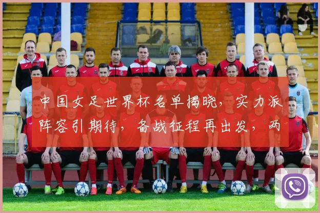 中国女足世界杯名单揭晓，实力派阵容引期待，备战征程再出发，两大新星闪耀登场