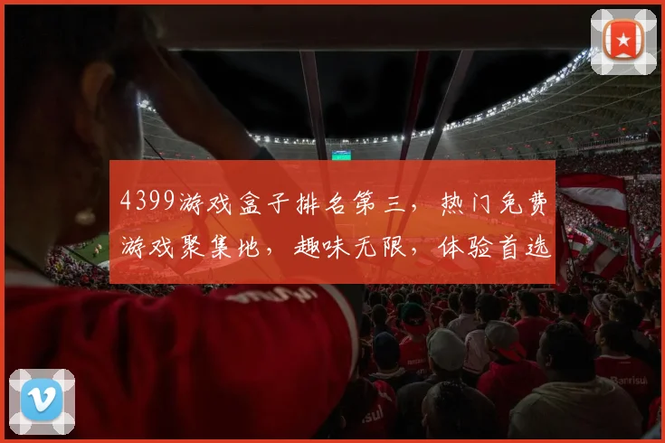4399游戏盒子排名第三，热门免费游戏聚集地，趣味无限，体验首选，三款推荐逗你玩