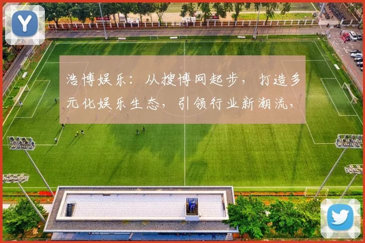 浩博娱乐：从搜博网起步，打造多元化娱乐生态，引领行业新潮流，创新不止步