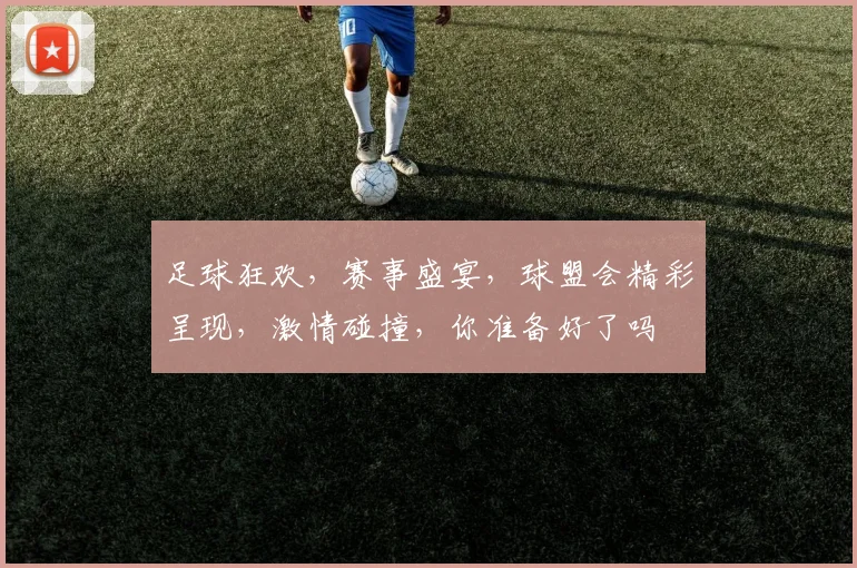 足球狂欢，赛事盛宴，球盟会精彩呈现，激情碰撞，你准备好了吗